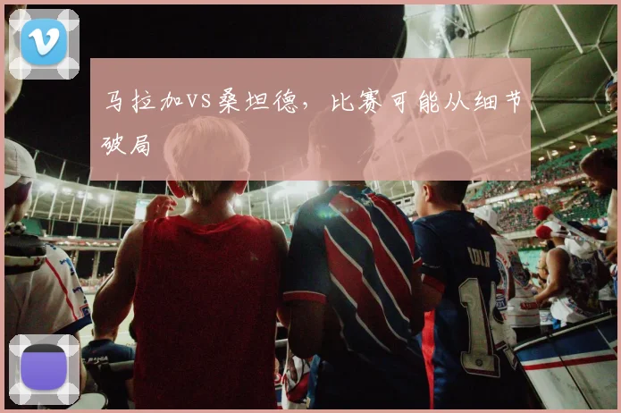 马拉加vs桑坦德，比赛可能从细节破局