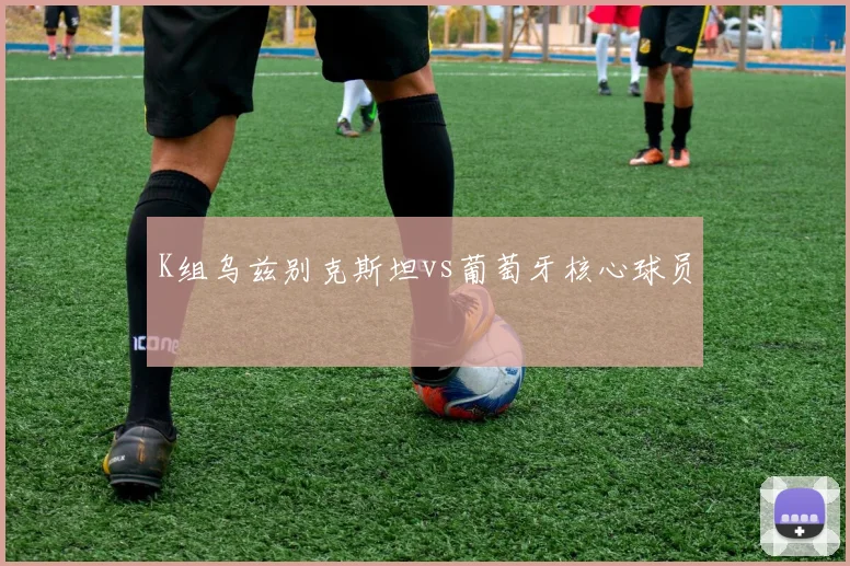 K组乌兹别克斯坦vs葡萄牙核心球员