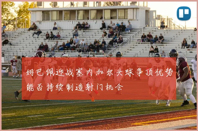 姆巴佩迎战塞内加尔头球争顶优势能否持续制造射门机会