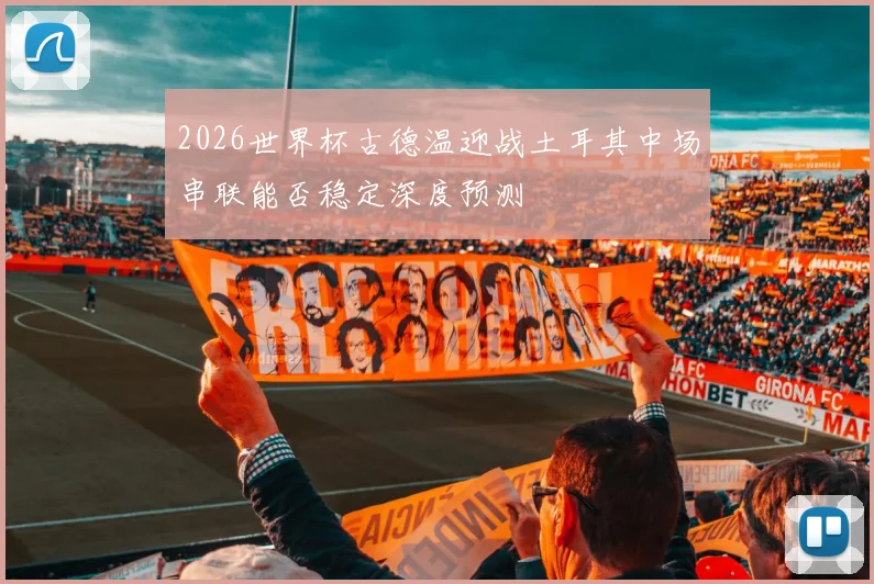 2026世界杯古德温迎战土耳其中场串联能否稳定深度预测
