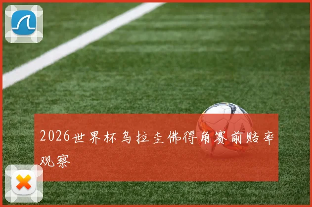 2026世界杯乌拉圭佛得角赛前赔率观察