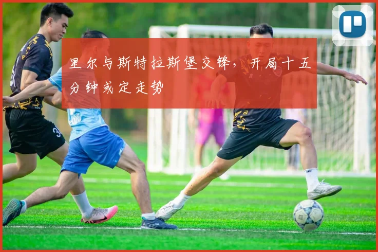 里尔与斯特拉斯堡交锋，开局十五分钟或定走势