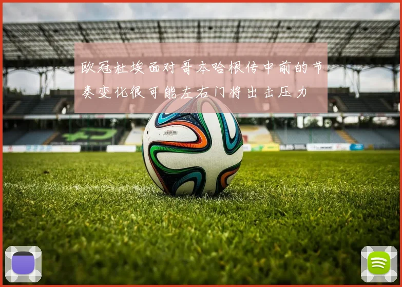 欧冠杜埃面对哥本哈根传中前的节奏变化很可能左右门将出击压力