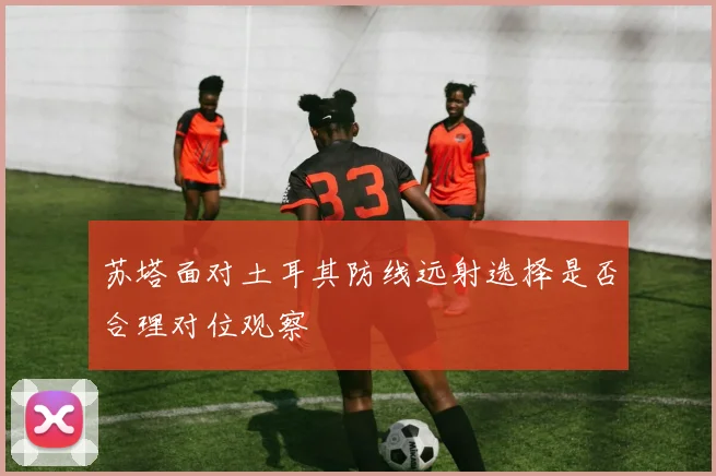 苏塔面对土耳其防线远射选择是否合理对位观察