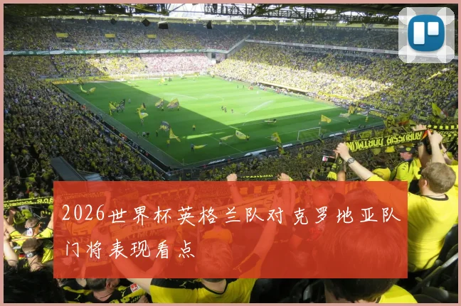 2026世界杯英格兰队对克罗地亚队门将表现看点
