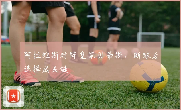 阿拉维斯对阵皇家贝蒂斯，断球后选择成关键
