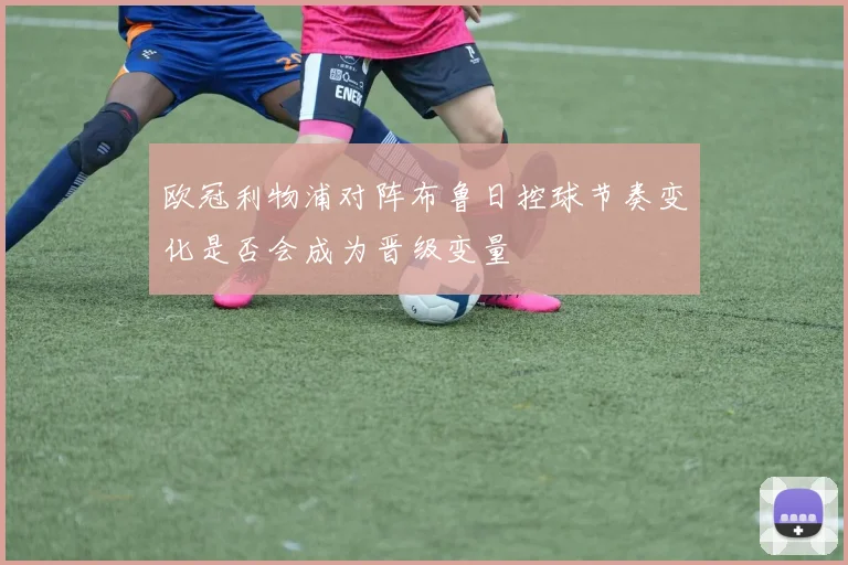 欧冠利物浦对阵布鲁日控球节奏变化是否会成为晋级变量