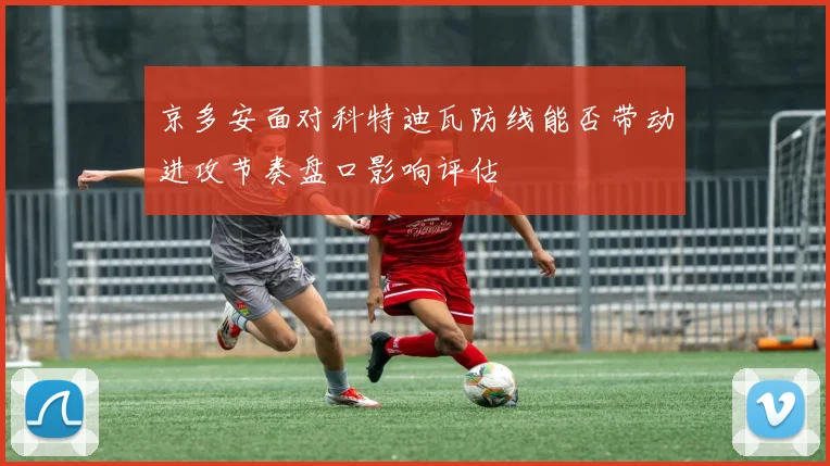 京多安面对科特迪瓦防线能否带动进攻节奏盘口影响评估