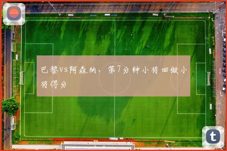 巴黎vs阿森纳，第7分钟小将回做小将得分