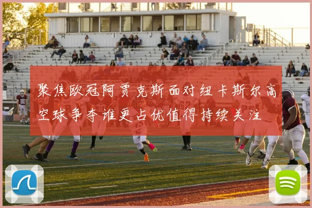 聚焦欧冠阿贾克斯面对纽卡斯尔高空球争夺谁更占优值得持续关注