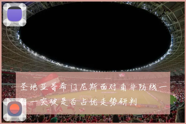 圣地亚哥希门尼斯面对南非防线一对一突破是否占优走势研判