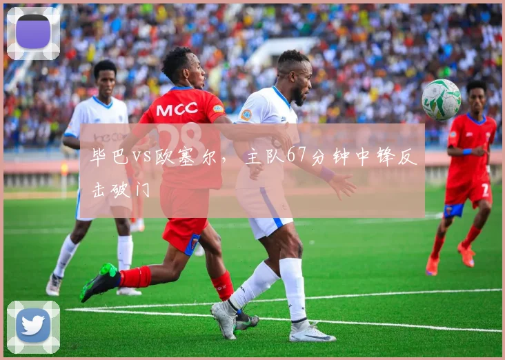 毕巴vs欧塞尔，主队67分钟中锋反击破门