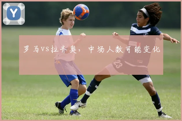 罗马vs拉齐奥，中场人数可能变化