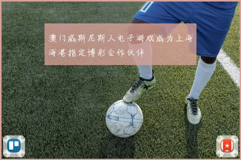 澳门威斯尼斯人电子游戏成为上海海港指定博彩合作伙伴