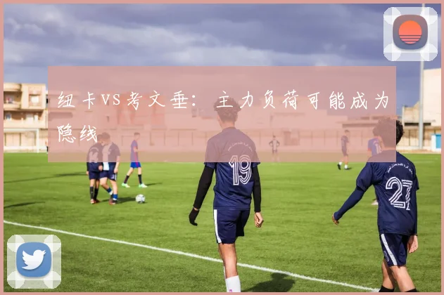 纽卡vs考文垂：主力负荷可能成为隐线