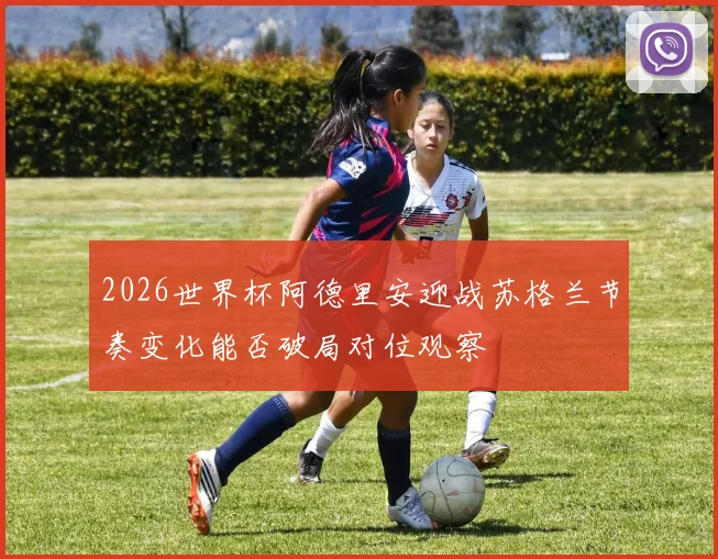 2026世界杯阿德里安迎战苏格兰节奏变化能否破局对位观察
