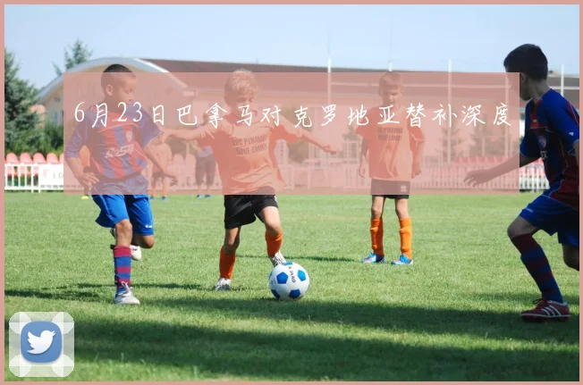 6月23日巴拿马对克罗地亚替补深度