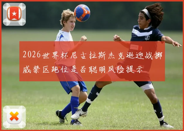2026世界杯尼古拉斯杰克逊迎战挪威禁区跑位是否聪明风险提示