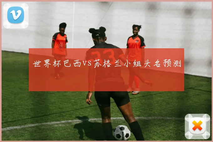 世界杯巴西vs苏格兰小组头名预测
