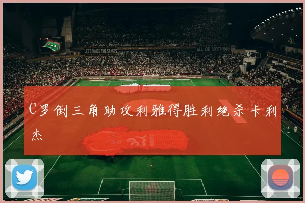 C罗倒三角助攻利雅得胜利绝杀卡利杰