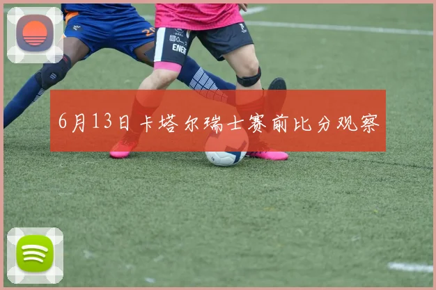 6月13日卡塔尔瑞士赛前比分观察