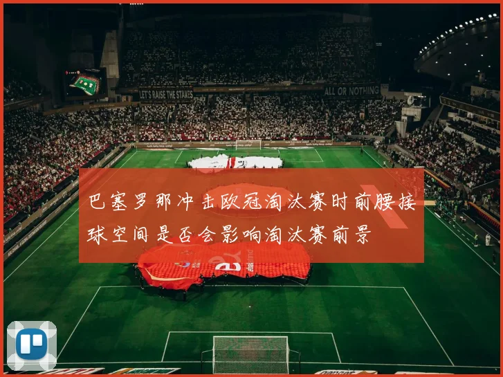 巴塞罗那冲击欧冠淘汰赛时前腰接球空间是否会影响淘汰赛前景