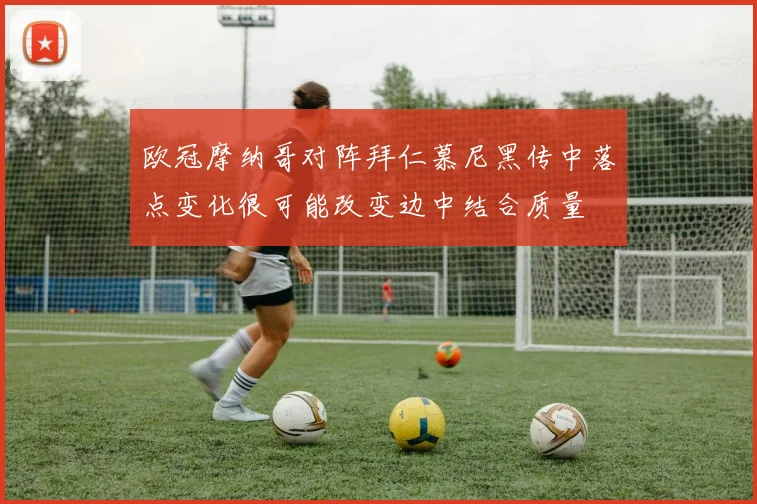 欧冠摩纳哥对阵拜仁慕尼黑传中落点变化很可能改变边中结合质量