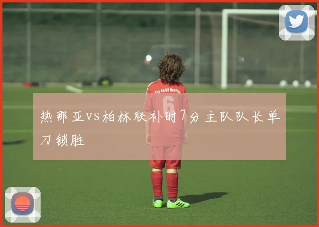 热那亚vs柏林联补时7分主队队长单刀锁胜